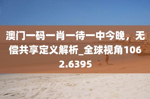 澳門一碼一肖一待一中今晚，無償共享定義解析_全球視角1062.6395
