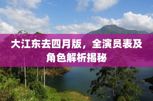 大江東去四月版，全演員表及角色解析揭秘