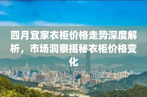 四月宜家衣柜價(jià)格走勢(shì)深度解析，市場(chǎng)洞察揭秘衣柜價(jià)格變化