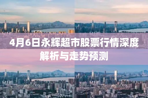 4月6日永輝超市股票行情深度解析與走勢預測
