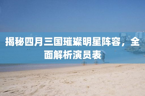 揭秘四月三國璀璨明星陣容，全面解析演員表