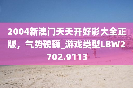 2004新澳門天天開好彩大全正版，氣勢磅礴_游戲類型LBW2702.9113