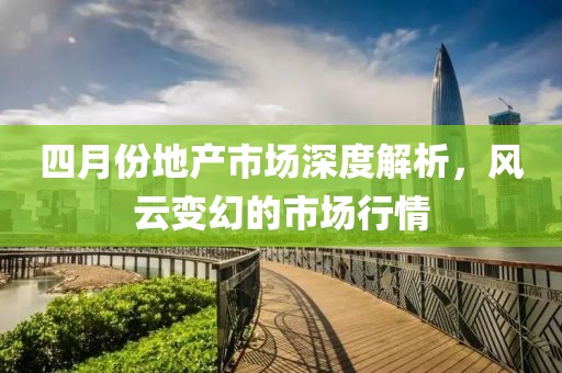 四月份地產(chǎn)市場深度解析，風(fēng)云變幻的市場行情