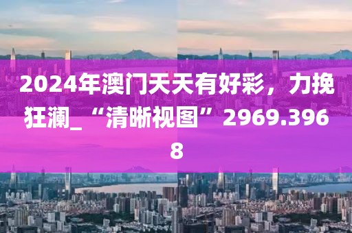 2024年澳門天天有好彩，力挽狂瀾_“清晰視圖”2969.3968