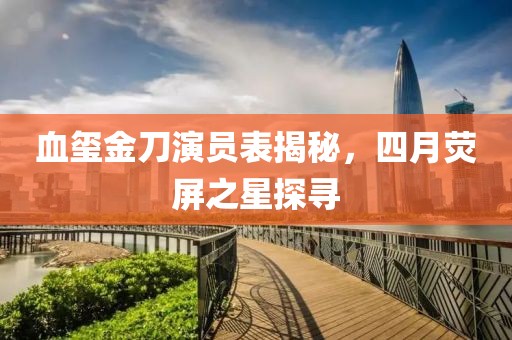 血璽金刀演員表揭秘，四月熒屏之星探尋
