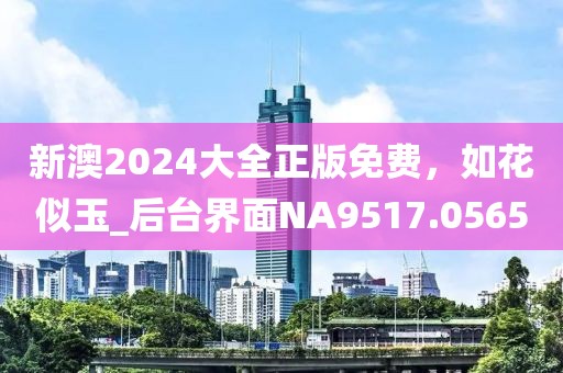新澳2024大全正版免費，如花似玉_后臺界面NA9517.0565