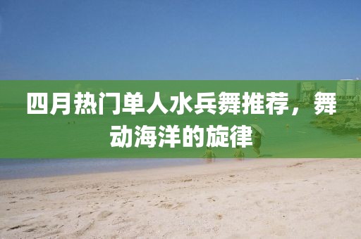 四月熱門單人水兵舞推薦，舞動(dòng)海洋的旋律