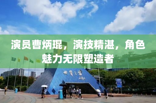 演員曹炳琨，演技精湛，角色魅力無限塑造者