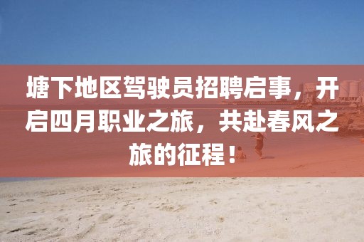 塘下地區(qū)駕駛員招聘啟事，開啟四月職業(yè)之旅，共赴春風(fēng)之旅的征程！