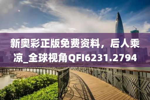 新奧彩正版免費(fèi)資料，后人乘涼_全球視角QFI6231.2794