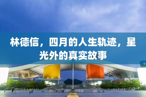林德信，四月的人生軌跡，星光外的真實故事