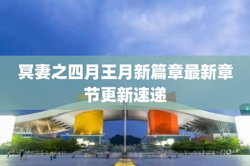 冥妻之四月王月新篇章最新章節(jié)更新速遞
