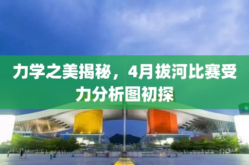 力學(xué)之美揭秘，4月拔河比賽受力分析圖初探