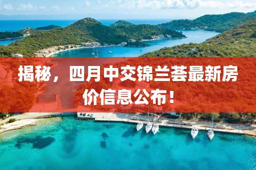 揭秘，四月中交錦蘭薈最新房價信息公布！