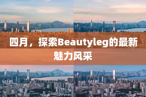 四月，探索Beautyleg的最新魅力風采