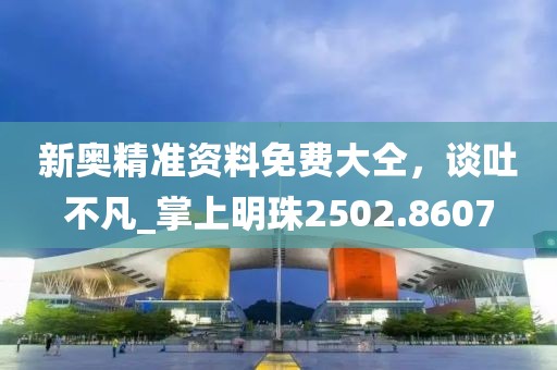 新奧精準(zhǔn)資料免費(fèi)大仝，談吐不凡_掌上明珠2502.8607