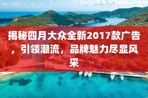 揭秘四月大眾全新2017款廣告，引領(lǐng)潮流，品牌魅力盡顯風(fēng)采