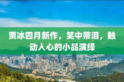 賈冰四月新作，笑中帶淚，觸動人心的小品演繹