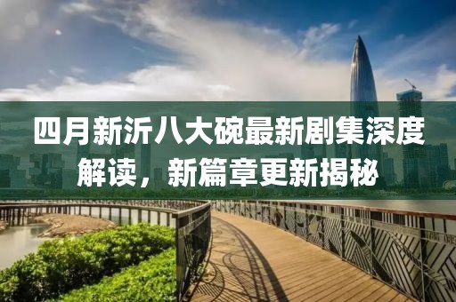 四月新沂八大碗最新劇集深度解讀，新篇章更新揭秘