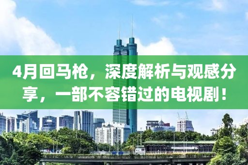4月回馬槍，深度解析與觀感分享，一部不容錯過的電視??！