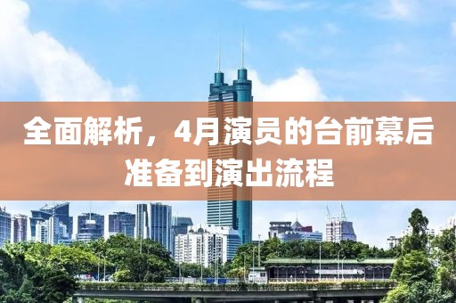 全面解析，4月演員的臺前幕后準(zhǔn)備到演出流程