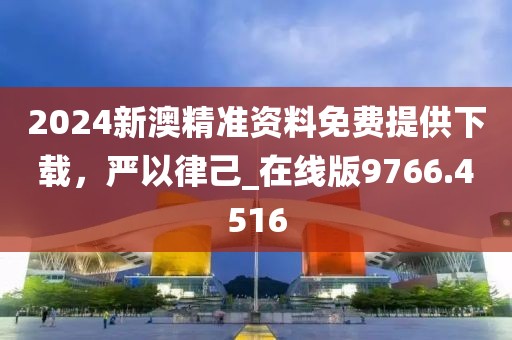 2024新澳精準資料免費提供下載，嚴以律己_在線版9766.4516