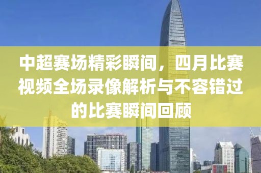 中超賽場精彩瞬間，四月比賽視頻全場錄像解析與不容錯(cuò)過的比賽瞬間回顧