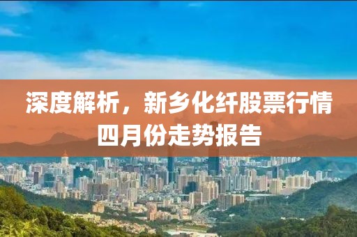 深度解析，新鄉(xiāng)化纖股票行情四月份走勢報告