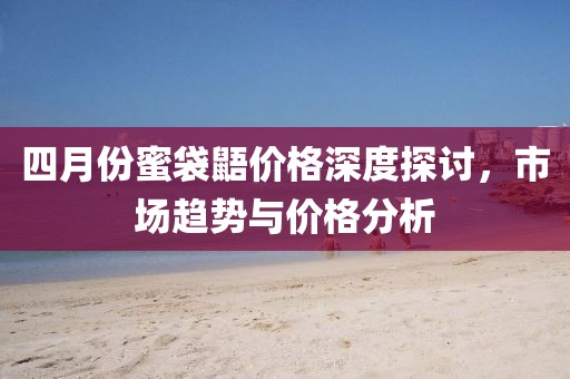四月份蜜袋鼯價(jià)格深度探討，市場(chǎng)趨勢(shì)與價(jià)格分析