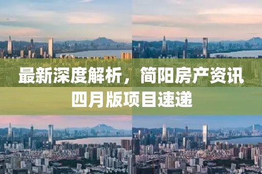 最新深度解析，簡(jiǎn)陽(yáng)房產(chǎn)資訊四月版項(xiàng)目速遞