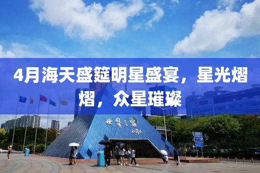 4月海天盛筵明星盛宴，星光熠熠，眾星璀璨