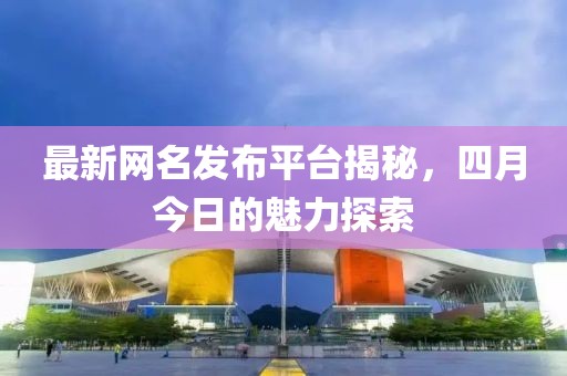 最新網(wǎng)名發(fā)布平臺(tái)揭秘，四月今日的魅力探索