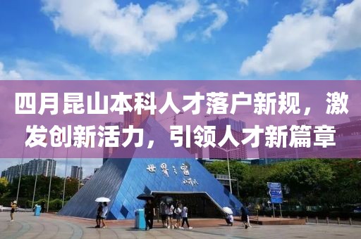 四月昆山本科人才落戶新規(guī)，激發(fā)創(chuàng)新活力，引領人才新篇章