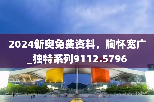 2024新奧免費資料，胸懷寬廣_獨特系列9112.5796