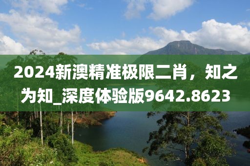 2024新澳精準(zhǔn)極限二肖，知之為知_深度體驗(yàn)版9642.8623