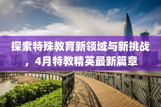 探索特殊教育新領(lǐng)域與新挑戰(zhàn)，4月特教精英最新篇章
