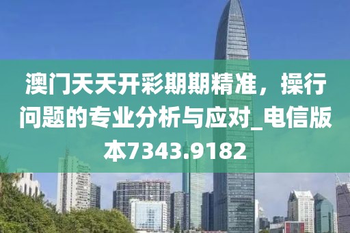 澳門天天開彩期期精準(zhǔn)，操行問題的專業(yè)分析與應(yīng)對(duì)_電信版本7343.9182