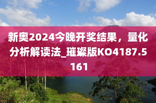 新奧2024今晚開獎結(jié)果，量化分析解讀法_璀璨版KO4187.5161
