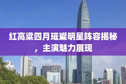 紅高粱四月璀璨明星陣容揭秘，主演魅力展現(xiàn)