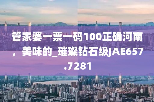 管家婆一票一碼100正確河南，美味的_璀璨鉆石級(jí)JAE657.7281