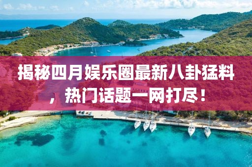 揭秘四月娛樂(lè)圈最新八卦猛料，熱門話題一網(wǎng)打盡！