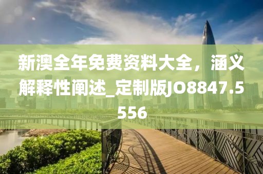 新澳全年免費(fèi)資料大全，涵義解釋性闡述_定制版JO8847.5556