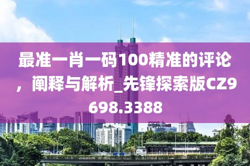 最準一肖一碼100精準的評論，闡釋與解析_先鋒探索版CZ9698.3388