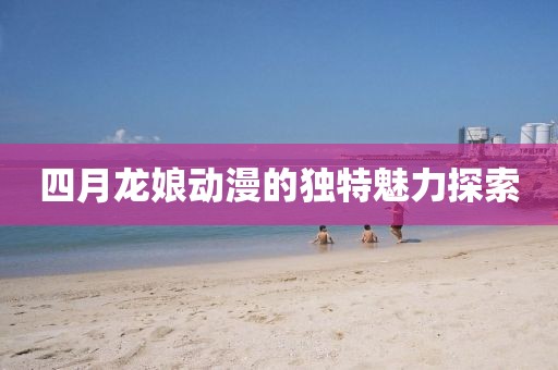 四月龍娘動漫的獨特魅力探索