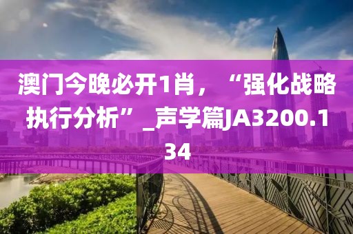 澳門今晚必開1肖，“強化戰(zhàn)略執(zhí)行分析”_聲學篇JA3200.134