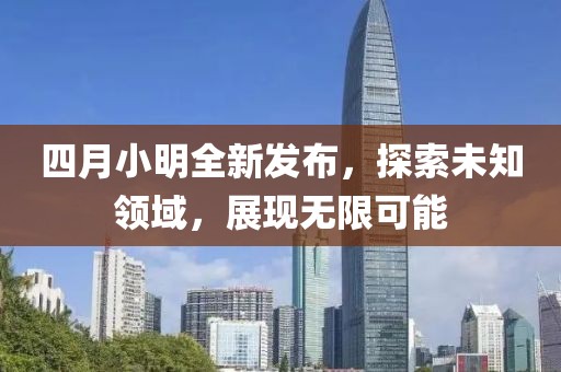四月小明全新發(fā)布，探索未知領(lǐng)域，展現(xiàn)無限可能