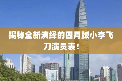 揭秘全新演繹的四月版小李飛刀演員表！