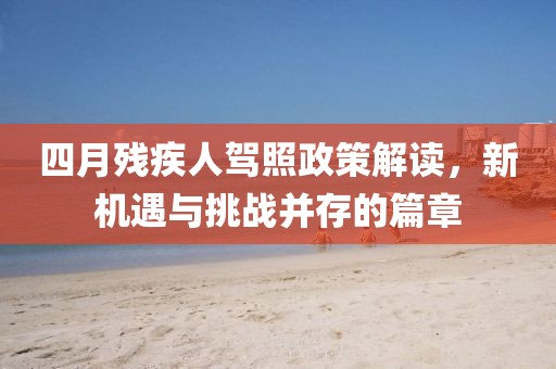 四月殘疾人駕照政策解讀，新機(jī)遇與挑戰(zhàn)并存的篇章