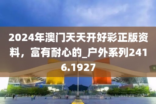 2024年澳門天天開好彩正版資料，富有耐心的_戶外系列2416.1927