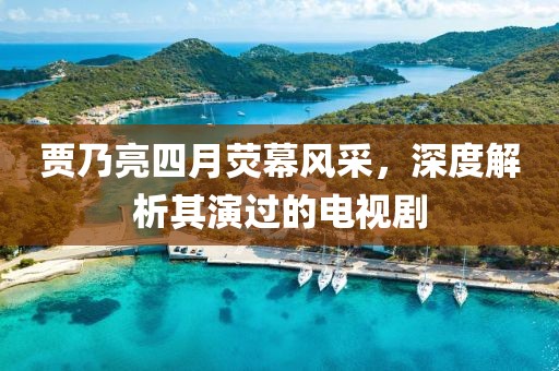 賈乃亮四月熒幕風(fēng)采，深度解析其演過(guò)的電視劇
